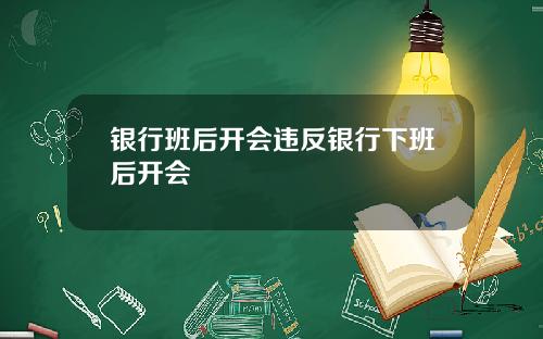 银行班后开会违反银行下班后开会