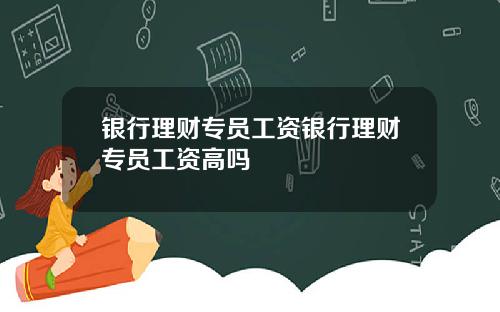 银行理财专员工资银行理财专员工资高吗
