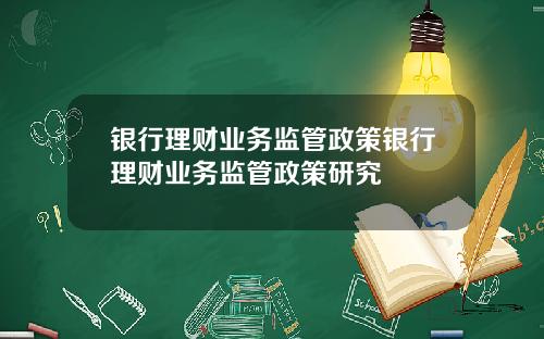 银行理财业务监管政策银行理财业务监管政策研究