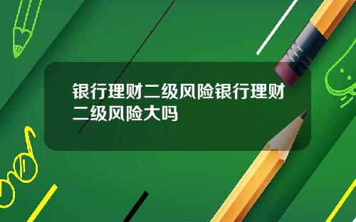 银行理财二级风险银行理财二级风险大吗
