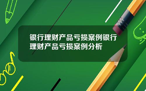 银行理财产品亏损案例银行理财产品亏损案例分析
