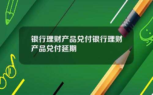 银行理财产品兑付银行理财产品兑付延期