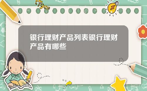 银行理财产品列表银行理财产品有哪些