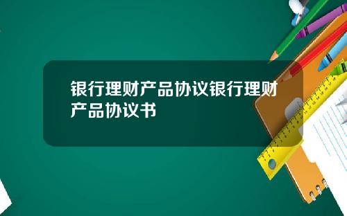 银行理财产品协议银行理财产品协议书