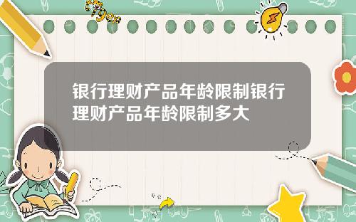 银行理财产品年龄限制银行理财产品年龄限制多大