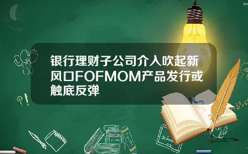 银行理财子公司介入吹起新风口FOFMOM产品发行或触底反弹