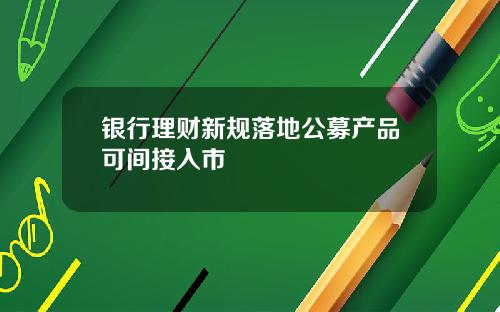 银行理财新规落地公募产品可间接入市