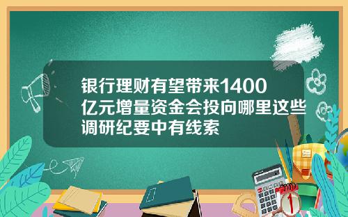 银行理财有望带来1400亿元增量资金会投向哪里这些调研纪要中有线索