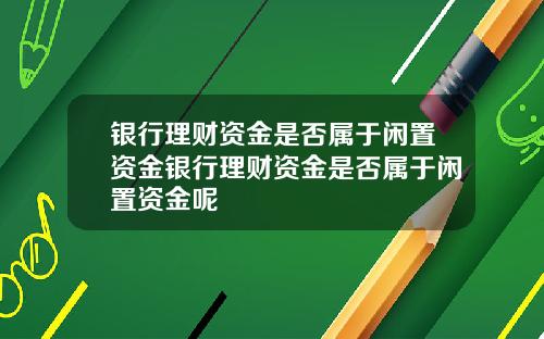 银行理财资金是否属于闲置资金银行理财资金是否属于闲置资金呢