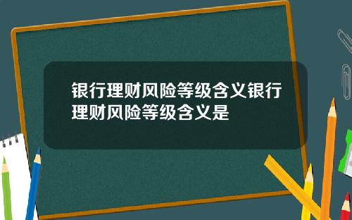 银行理财风险等级含义银行理财风险等级含义是