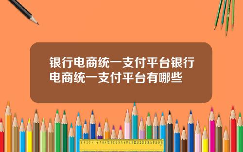 银行电商统一支付平台银行电商统一支付平台有哪些