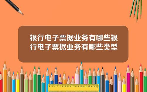 银行电子票据业务有哪些银行电子票据业务有哪些类型
