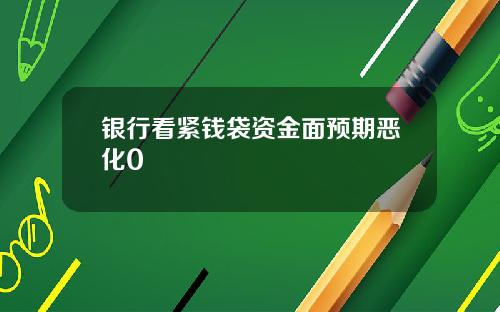 银行看紧钱袋资金面预期恶化0