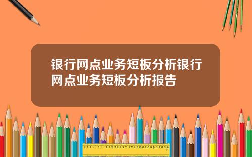 银行网点业务短板分析银行网点业务短板分析报告