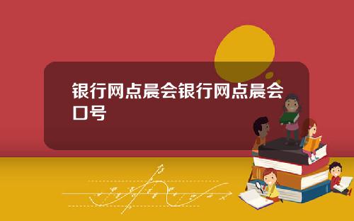 银行网点晨会银行网点晨会口号
