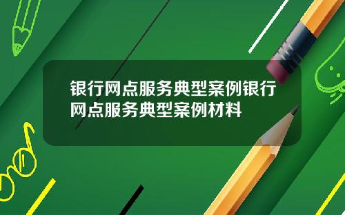 银行网点服务典型案例银行网点服务典型案例材料