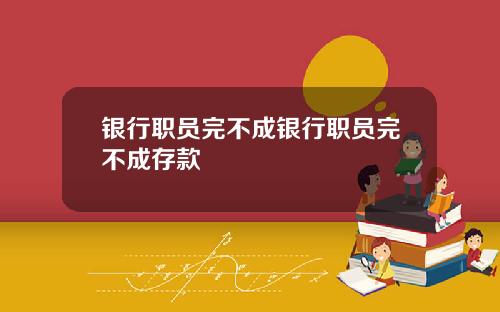 银行职员完不成银行职员完不成存款