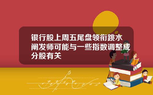 银行股上周五尾盘领衔跳水阐发师可能与一些指数调整成分股有关