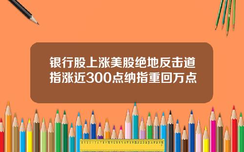 银行股上涨美股绝地反击道指涨近300点纳指重回万点