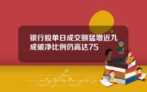 银行股单日成交额猛增近九成破净比例仍高达75
