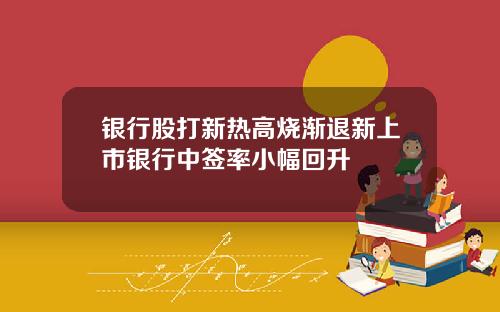 银行股打新热高烧渐退新上市银行中签率小幅回升