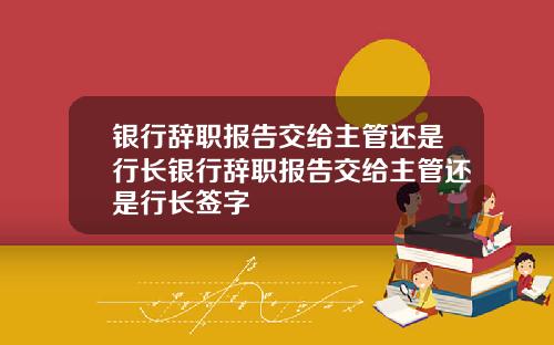 银行辞职报告交给主管还是行长银行辞职报告交给主管还是行长签字
