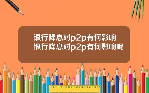 银行降息对p2p有何影响银行降息对p2p有何影响呢