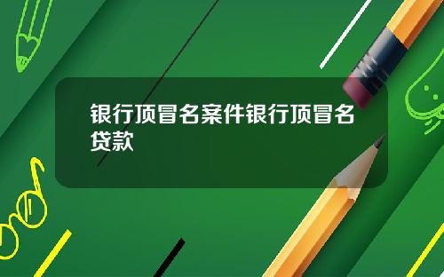 银行顶冒名案件银行顶冒名贷款