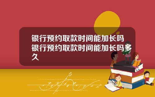 银行预约取款时间能加长吗银行预约取款时间能加长吗多久