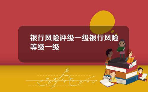 银行风险评级一级银行风险等级一级
