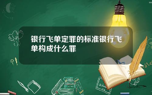 银行飞单定罪的标准银行飞单构成什么罪