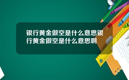 银行黄金做空是什么意思银行黄金做空是什么意思啊