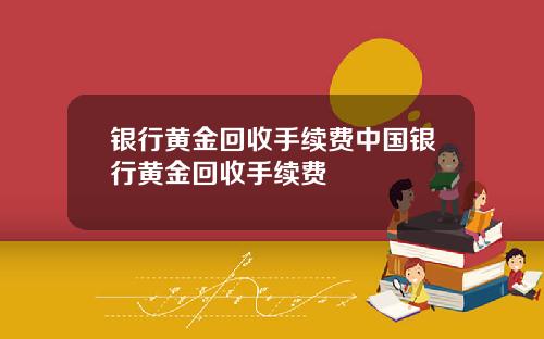 银行黄金回收手续费中国银行黄金回收手续费