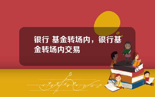 银行 基金转场内，银行基金转场内交易
