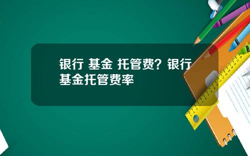 银行 基金 托管费?银行基金托管费率