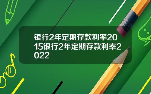 银行2年定期存款利率2015银行2年定期存款利率2022
