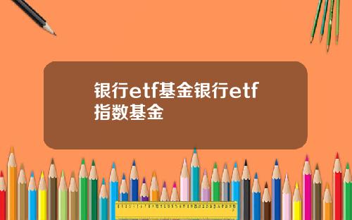 银行etf基金银行etf指数基金