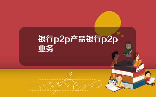 银行p2p产品银行p2p业务