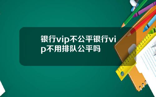 银行vip不公平银行vip不用排队公平吗