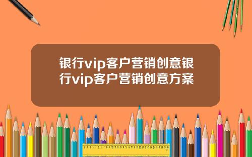 银行vip客户营销创意银行vip客户营销创意方案