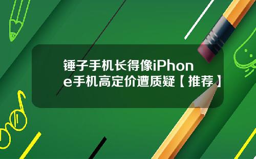 锤子手机长得像iPhone手机高定价遭质疑【推荐】