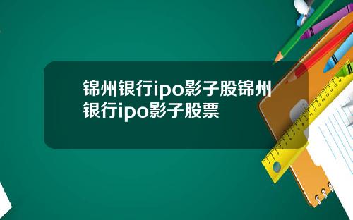锦州银行ipo影子股锦州银行ipo影子股票