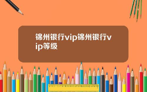 锦州银行vip锦州银行vip等级