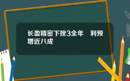 长盈精密下挫3全年淨利预增近八成