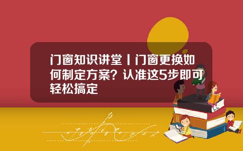 门窗知识讲堂丨门窗更换如何制定方案？认准这5步即可轻松搞定