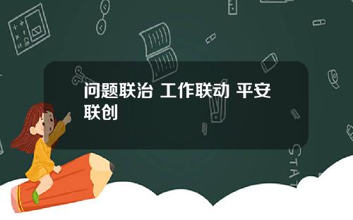 问题联治 工作联动 平安联创