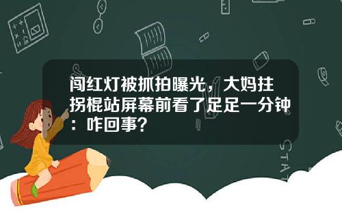 闯红灯被抓拍曝光，大妈拄拐棍站屏幕前看了足足一分钟：咋回事？