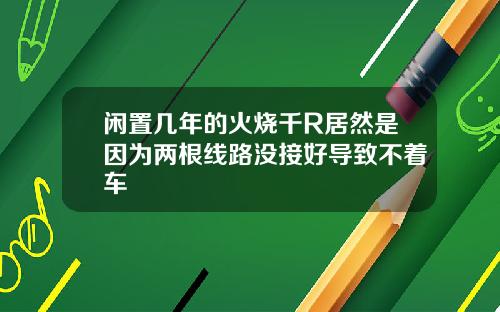 闲置几年的火烧千R居然是因为两根线路没接好导致不着车
