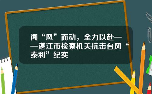 闻“风”而动，全力以赴——湛江市检察机关抗击台风“泰利”纪实