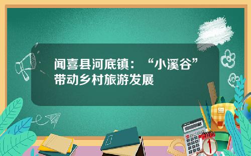 闻喜县河底镇：“小溪谷”带动乡村旅游发展